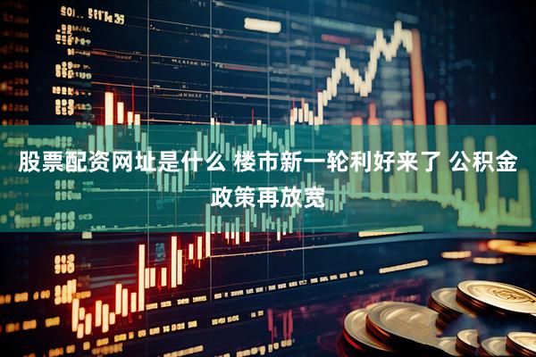 股票配资网址是什么 楼市新一轮利好来了 公积金政策再放宽