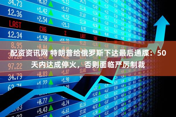 配资资讯网 特朗普给俄罗斯下达最后通牒：50天内达成停火，否则面临严厉制裁