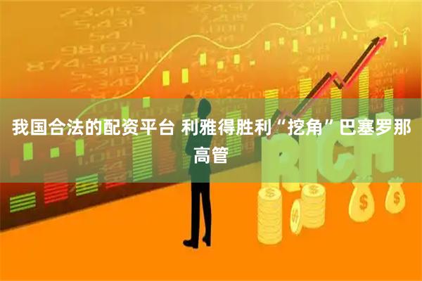我国合法的配资平台 利雅得胜利“挖角”巴塞罗那高管