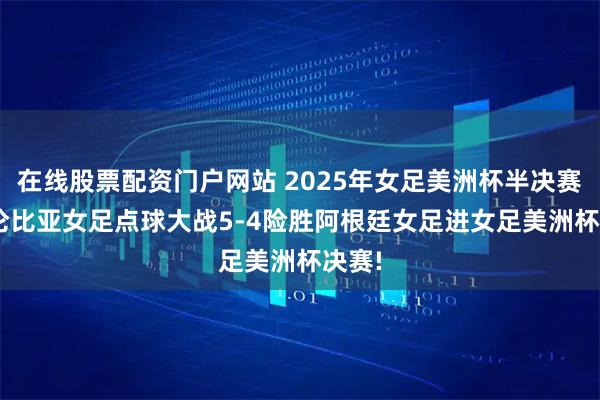 在线股票配资门户网站 2025年女足美洲杯半决赛: 哥伦比亚女足点球大战5-4险胜阿根廷女足进女足美洲杯决赛!