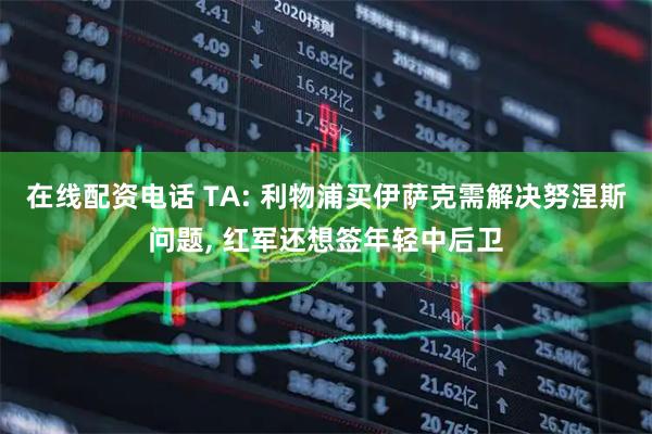 在线配资电话 TA: 利物浦买伊萨克需解决努涅斯问题, 红军还想签年轻中后卫