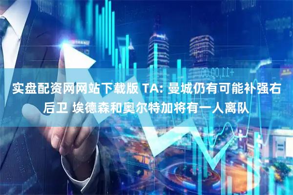 实盘配资网网站下载版 TA: 曼城仍有可能补强右后卫 埃德森和奥尔特加将有一人离队
