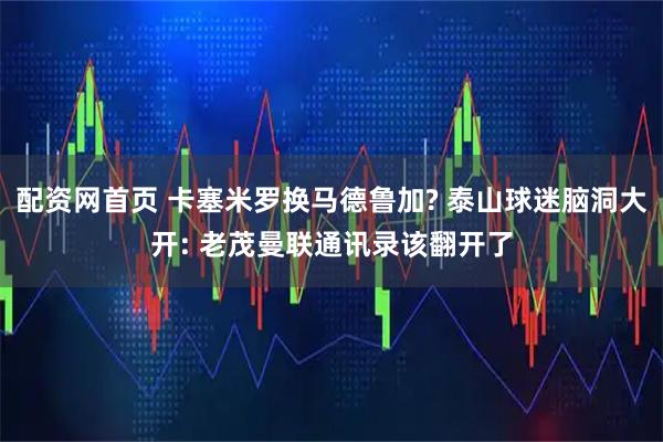 配资网首页 卡塞米罗换马德鲁加? 泰山球迷脑洞大开: 老茂曼联通讯录该翻开了
