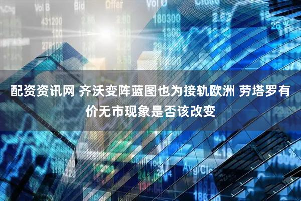 配资资讯网 齐沃变阵蓝图也为接轨欧洲 劳塔罗有价无市现象是否该改变