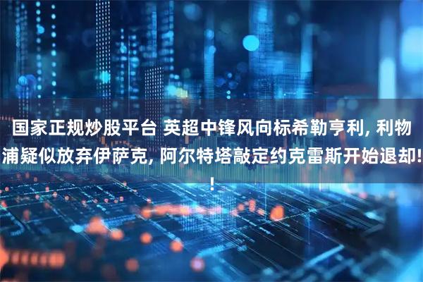 国家正规炒股平台 英超中锋风向标希勒亨利, 利物浦疑似放弃伊萨克, 阿尔特塔敲定约克雷斯开始退却!