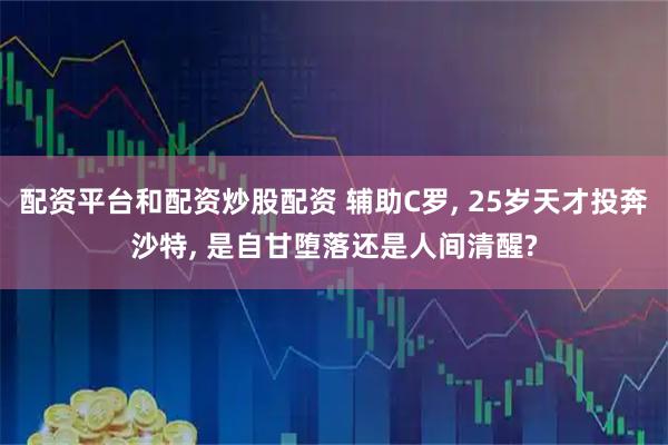 配资平台和配资炒股配资 辅助C罗, 25岁天才投奔沙特, 是自甘堕落还是人间清醒?