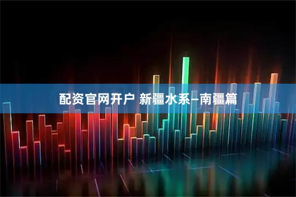 配资官网开户 新疆水系—南疆篇
