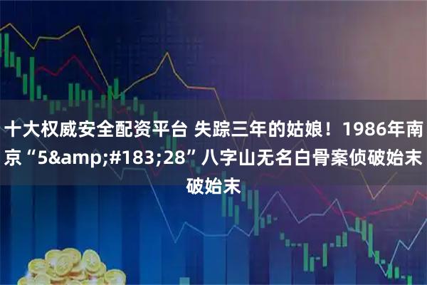 十大权威安全配资平台 失踪三年的姑娘！1986年南京“5&#183;28”八字山无名白骨案侦破始末