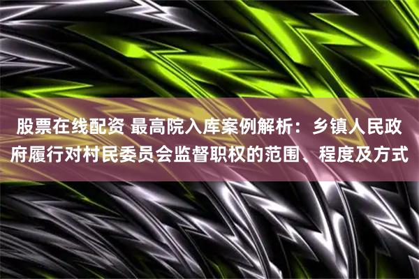 股票在线配资 最高院入库案例解析：乡镇人民政府履行对村民委员会监督职权的范围、程度及方式