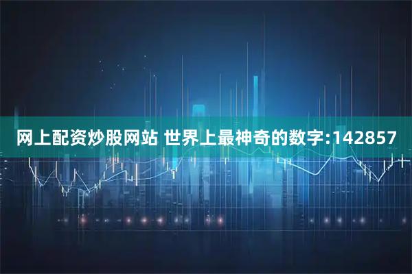 网上配资炒股网站 世界上最神奇的数字:142857