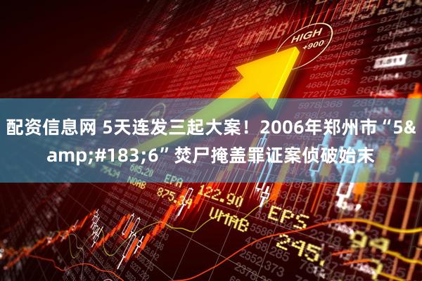 配资信息网 5天连发三起大案！2006年郑州市“5&#183;6”焚尸掩盖罪证案侦破始末