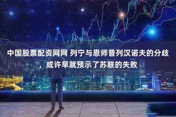中国股票配资网网 列宁与恩师普列汉诺夫的分歧，或许早就预示了苏联的失败