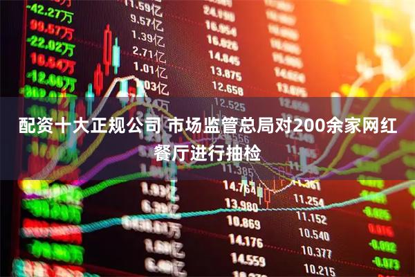 配资十大正规公司 市场监管总局对200余家网红餐厅进行抽检