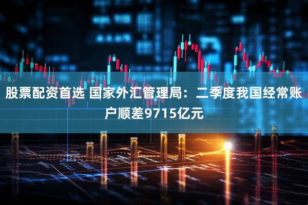 股票配资首选 国家外汇管理局：二季度我国经常账户顺差9715亿元
