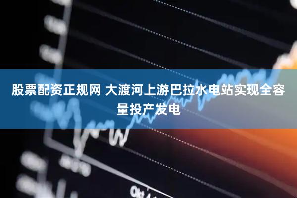 股票配资正规网 大渡河上游巴拉水电站实现全容量投产发电