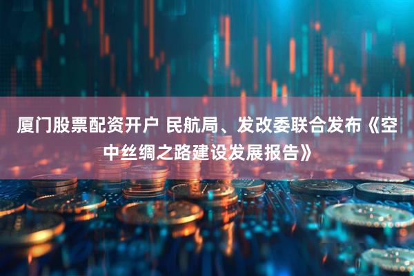 厦门股票配资开户 民航局、发改委联合发布《空中丝绸之路建设发展报告》