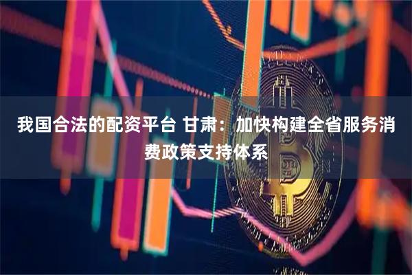 我国合法的配资平台 甘肃：加快构建全省服务消费政策支持体系