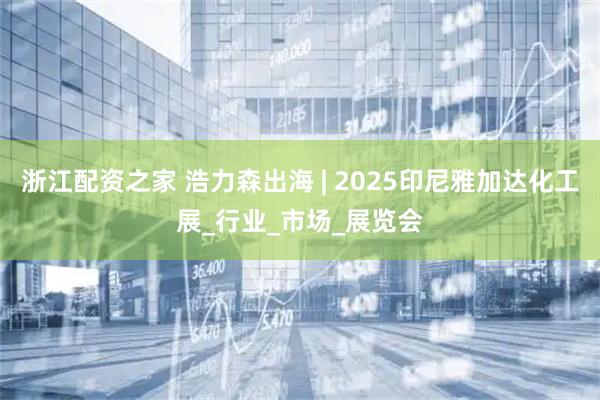 浙江配资之家 浩力森出海 | 2025印尼雅加达化工展_行业_市场_展览会