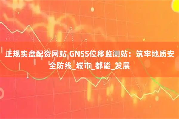 正规实盘配资网站 GNSS位移监测站：筑牢地质安全防线_城市_都能_发展