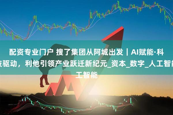 配资专业门户 搜了集团从阿城出发｜AI赋能·科技驱动，利他引领产业跃迁新纪元_资本_数字_人工智能