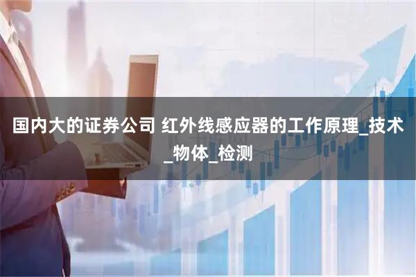 国内大的证券公司 红外线感应器的工作原理_技术_物体_检测