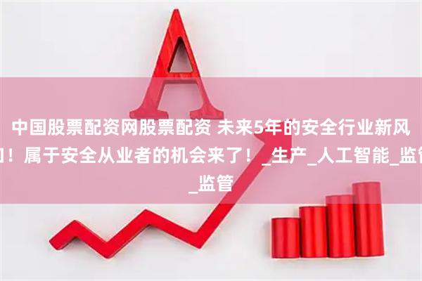 中国股票配资网股票配资 未来5年的安全行业新风口！属于安全从业者的机会来了！_生产_人工智能_监管