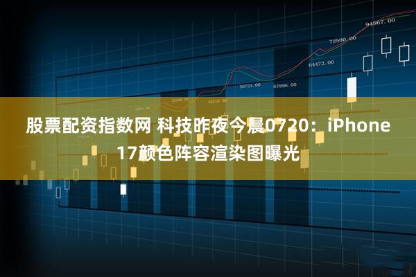 股票配资指数网 科技昨夜今晨0720：iPhone17颜色阵容渲染图曝光