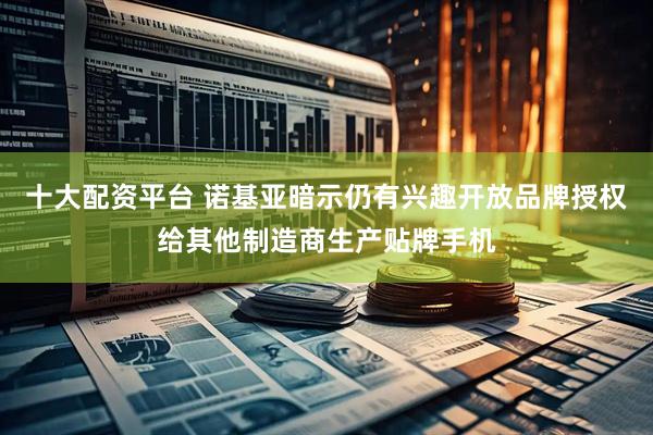 十大配资平台 诺基亚暗示仍有兴趣开放品牌授权给其他制造商生产贴牌手机