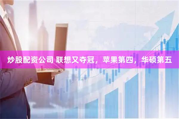 炒股配资公司 联想又夺冠，苹果第四，华硕第五
