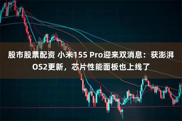股市股票配资 小米15S Pro迎来双消息：获澎湃OS2更新，芯片性能面板也上线了