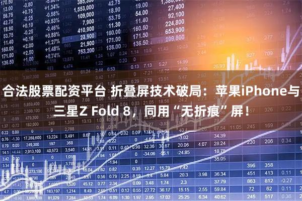 合法股票配资平台 折叠屏技术破局：苹果iPhone与三星Z Fold 8，同用“无折痕”屏！
