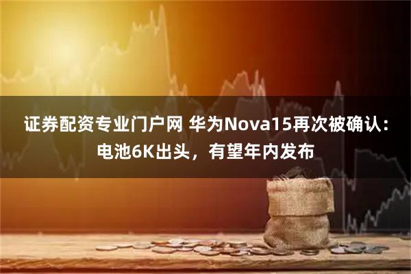 证券配资专业门户网 华为Nova15再次被确认：电池6K出头，有望年内发布