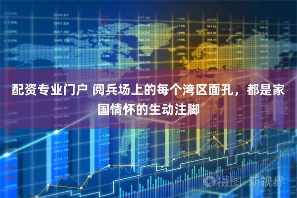 配资专业门户 阅兵场上的每个湾区面孔，都是家国情怀的生动注脚