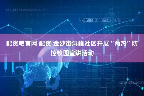 配资吧官网 配资 金沙街浔峰社区开展“两热”防控校园宣讲活动