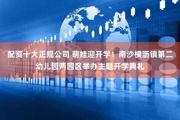 配资十大正规公司 萌娃迎开学！南沙横沥镇第二幼儿园两园区举办主题开学典礼