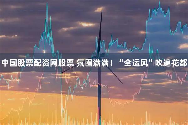中国股票配资网股票 氛围满满！“全运风”吹遍花都